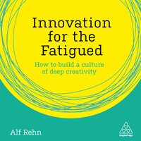 Innovation for the Fatigued: How to Build a Culture of Deep Creativity - Alf Rehn