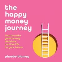 The happy money journey: How to make good decisions and live life on your terms - Phoebe Blamey