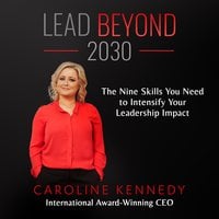 Lead Beyond 2030: The Nine Skills You Need To Intensify Your Leadership Impact - Caroline Kennedy