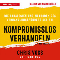 Kompromisslos verhandeln: Die Strategien und Methoden des Verhandlungsführers des FBI - Chris Voss