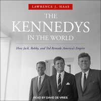 The Kennedys in the World: How Jack, Bobby and Ted Remade America's Empire - Lawrence J. Haas