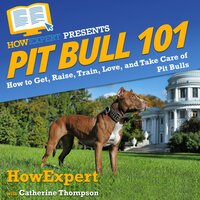 Pit Bull 101: How to Get, Raise, Train, Love, and Take Care of Pit Bulls - HowExpert, Catherine Thompson