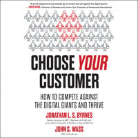 Choose Your Customer: How to Compete Against the Digital Giants and Thrive - Jonathan L.S. Byrnes, John S. Wass