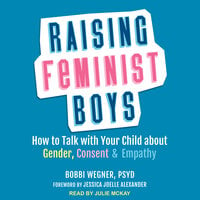 Raising Feminist Boys: How to Talk with Your Child About Gender, Consent, and Empathy - Bobbi Wegner, PsyD