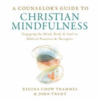 A Counselor's Guide to Christian Mindfulness: Engaging the Mind, Body, and Soul in Biblical Practices and Therapies - John Trent, Dr. Regina Chow Trammel