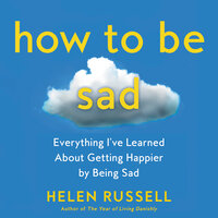 How to Be Sad: Everything I’ve Learned About Getting Happier by Being Sad - Helen Russell