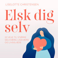 Elsk dig selv. 22 veje til større selvværd, ligeværd og livsglæde - Liselotte Christensen