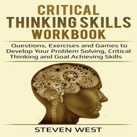 Critical Thinking Skills Workbook: Questions, Exercises and Games to Develop Your Problem Solving, Critical Thinking and Goal Achieving Skills - Steven West