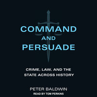 Command and Persuade: Crime, Law, and the State across History - Peter Baldwin