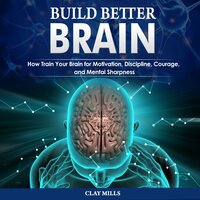 Build better brain: How Train Your Brain for Motivation, Discipline, Courage, and Mental Sharpness - Clay Mills