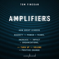 Amplifiers: How Great Leaders Magnify the Power of Teams, Increase the Impact of Organizations, and Turn Up the Volume on Positive Change - Tom Finegan