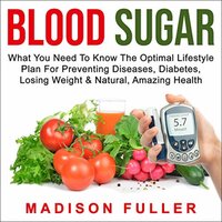 Blood Sugar: What You Need to Know, the Optimal Lifestyle Plan for Preventing Diseases, Diabetes, Losing Weight & Natural, Amazing Health - Madison Fuller