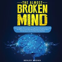 The Almost Broken Mind: How to Regain Mind Control Through Mind Management to Get the Mind on Track With Mental Fitness to Stop the Mind Wondering so You Can Mind Your Business - BENJOY BROWN