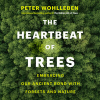 The Heartbeat of Trees: Embracing Our Ancient Bond with Forests and Nature - Peter Wohlleben