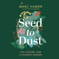 Seed to Dust: Life, Nature, and a Country Garden - Marc Hamer