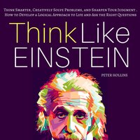 Think Like Einstein: Think Smarter, Creatively Solve Problems, and Sharpen Your Judgment. How to Develop a Logical Approach to Life and Ask the Right Questions - Peter Hollins