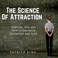 The Science of Attraction: Flirting, Sex, and How to Engineer Chemistry and Love - Patrick King
