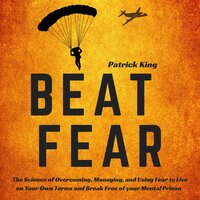 Beat Fear: The Science of Overcoming, Managing, and Using Fear to Live on Your Own Terms and Break Free of your Mental Prison - Patrick King