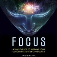 Focus: A Simple Guide to Improve Your Concentration & Stay Focused - James Jordan