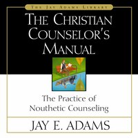 The Christian Counselor's Manual: The Practice of Nouthetic Counseling - Jay E. Adams