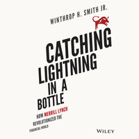 Catching Lightning in a Bottle: How Merrill Lynch Revolutionized the Financial World - Winthrop H. Smith