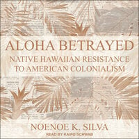 Aloha Betrayed: Native Hawaiian Resistance to American Colonialism - Noenoe K. Silva