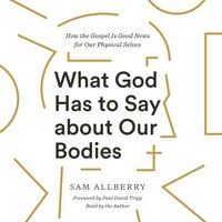 What God Has to Say about Our Bodies: How the Gospel Is Good News for Our Physical Selves - Sam Allberry