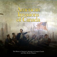 American Invasions of Canada: The History of America’s Attempts to Conquer Canada and Other Border Disputes - Charles River Editors