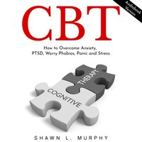 CBT: How to Overcome Anxiety, PTSD, Worry Phobias, Panic and Stress - Shawn L. Murphy