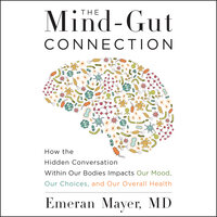 The Mind-Gut Connection: How the Hidden Conversation Within Our Bodies Impacts Our Mood, Our Choices, and Our Overall Health - Emeran Mayer