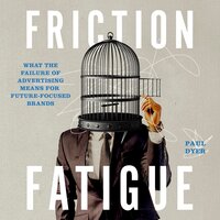 Friction Fatigue: What the Failure of Advertising Means for Future-Focused Brands - Paul Dyer