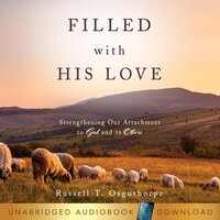 Filled with His Love: Strengthening Our Attachment to God and to Others - Russell T. Osguthorpe