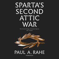 Sparta's Second Attic War: The Grand Strategy of Classical Sparta, 446–418 BC - Paul A. Rahe
