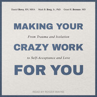 Making Your Crazy Work for You: From Trauma and Isolation to Self-Acceptance and Love - Grant H. Brenner, MD, Mark B. Borg Jr., PhD, Daniel Berry, RN, MHA