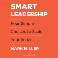 Smart Leadership: Four Simple Choices to Scale Your Impact - Mark Miller