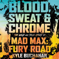Blood, Sweat & Chrome: The Wild and True Story of Mad Max: Fury Road - Kyle Buchanan