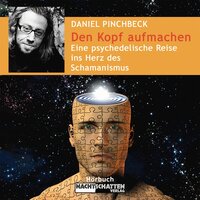 Den Kopf aufmachen: Eine psychedelische Reise ins Herz des Schamanismus - Daniel Pinchbeck