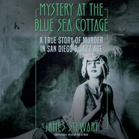 Mystery at the Blue Sea Cottage: A True Story of Murder in San Diego’s Jazz Age - James A. Stewart