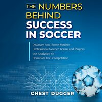 The Numbers Behind Success in Soccer: Discover how Some Modern Professional Soccer Teams and Players Use Analytics to Dominate the Competition - Chest Dugger