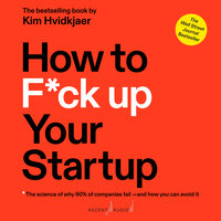 How to F*ck Up Your Startup: The Science Behind Why 90% of Companies Fail - and How You Can Avoid It - Kim Hvidkjaer