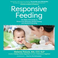 Responsive Feeding: The Baby-First Guide to Stress-Free Weaning, Healthy Eating, and Mealtime Bonding - Melanie Potock