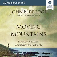 Moving Mountains: Audio Bible Studies: Praying with Passion, Confidence, and Authority - John Eldredge
