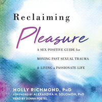 Reclaiming Pleasure: A Sex Positive Guide for Moving Past Sexual Trauma and Living a Passionate Life - Holly Richmond, PhD