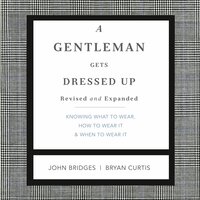 A Gentleman Gets Dressed Up Revised and Expanded: What to Wear, When to Wear It, How to Wear It - John Bridges, Bryan Curtis