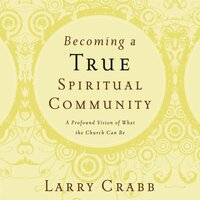 Becoming a True Spiritual Community: A Profound Vision of What the Church Can Be - Larry Crabb