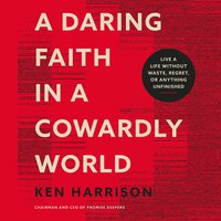 A Daring Faith in a Cowardly World: Live a Life Without Waste, Regret, or Anything Unfinished - Ken Harrison