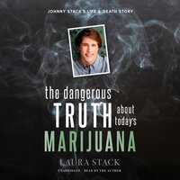 The Dangerous Truth about Today’s Marijuana: Johnny Stack’s Life and Death Story - Laura Stack