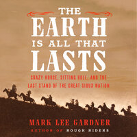 The Earth Is All That Lasts: Crazy Horse, Sitting Bull, and the Last Stand of the Great Sioux Nation - Mark Lee Gardner