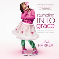Stumbling Into Grace: Confessions of a Sometimes Spiritually Clumsy Woman - Lisa Harper