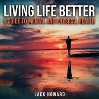 Living Life Better: A Guide to Mental and Physical Health: Physical and Mental Health - Jack Howard